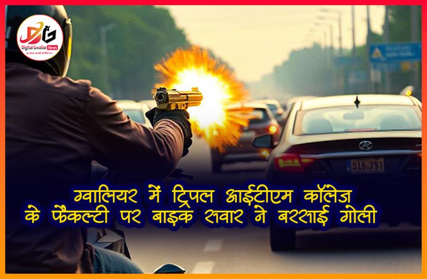  ग्वालियर में ट्रिपल आईटीएम कॉलेज के फैकल्टी पर बाइक सवार ने बरसाई गोली  